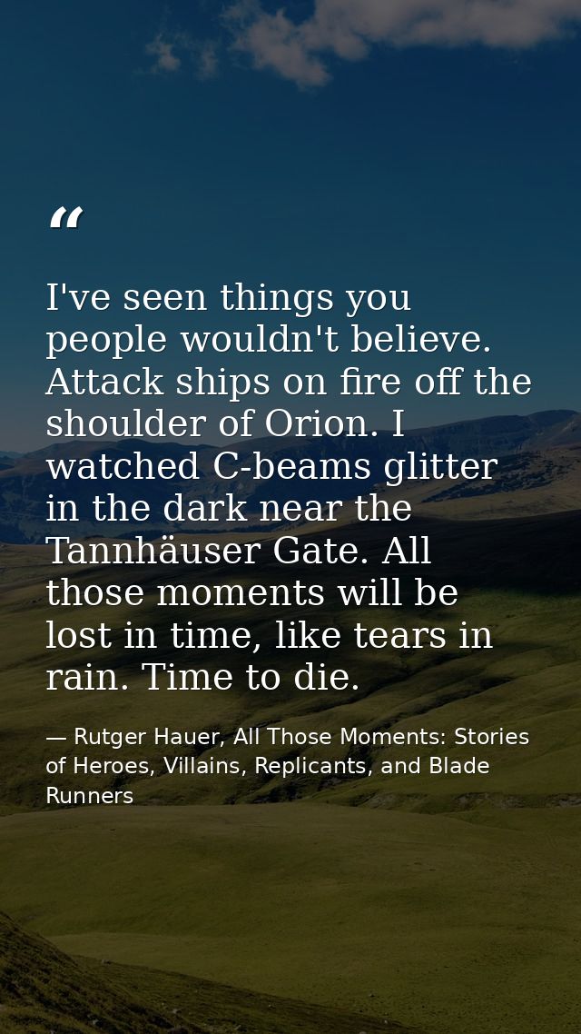I've seen things you people wouldn't believe. Attack ships on fire off the shoulder of Orion. I watched C-beams glitter  — Rutger Hauer, All Those Moments: Stories of Heroes, Villains, Replicants, and Blade Runners