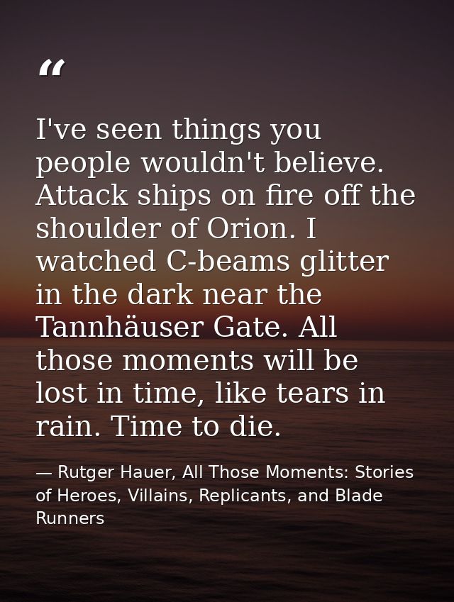 I've seen things you people wouldn't believe. Attack ships on fire off the shoulder of Orion. I watched C-beams glitter  — Rutger Hauer, All Those Moments: Stories of Heroes, Villains, Replicants, and Blade Runners