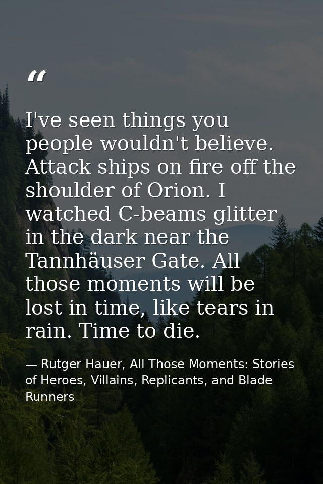 I've seen things you people wouldn't believe. Attack ships on fire off the shoulder of Orion. I watched C-beams glitter  — Rutger Hauer, All Those Moments: Stories of Heroes, Villains, Replicants, and Blade Runners