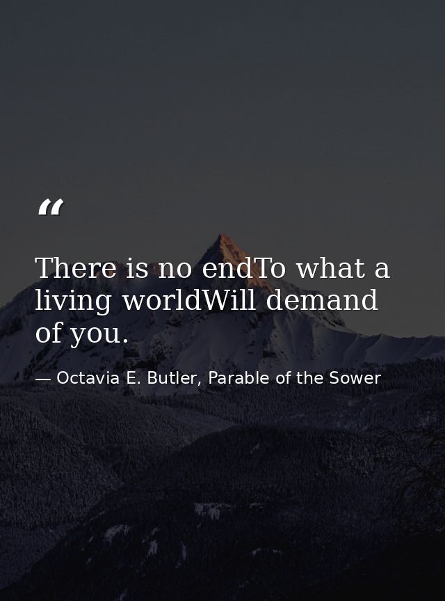 There is no endTo what a living worldWill demand of you. — Octavia E. Butler, Parable of the Sower
