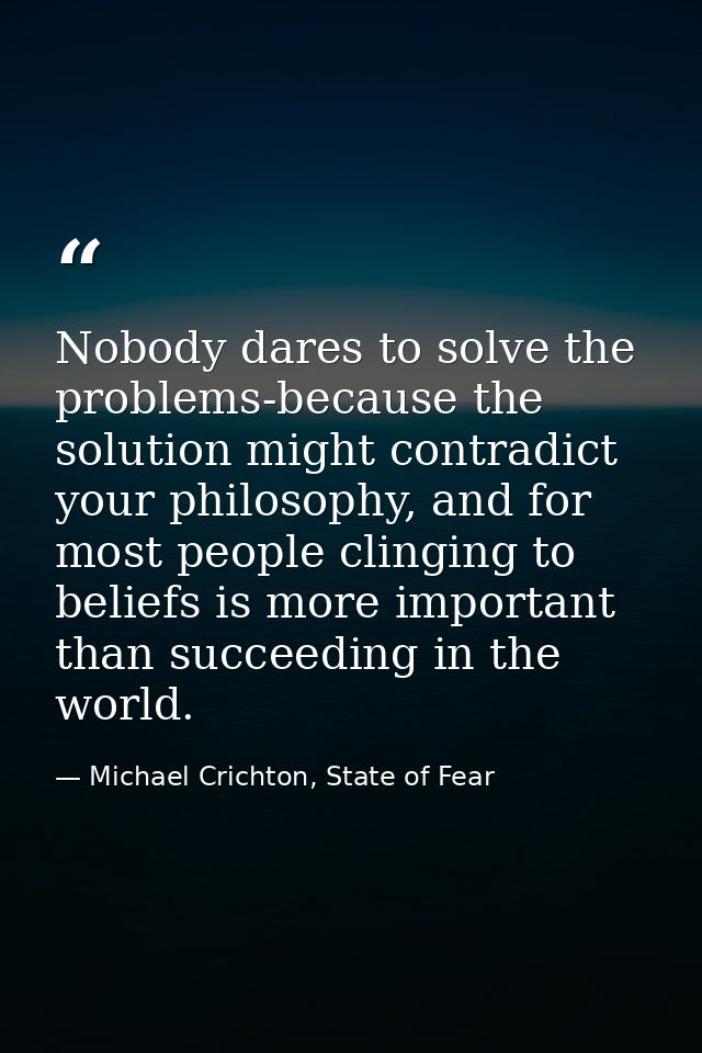 Nobody dares to solve the problems-because the solution might contradict your philosophy, and for most people clinging t — Michael Crichton, State of Fear