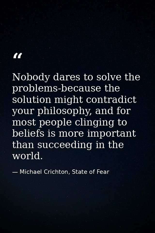 Nobody dares to solve the problems-because the solution might contradict your philosophy, and for most people clinging t — Michael Crichton, State of Fear