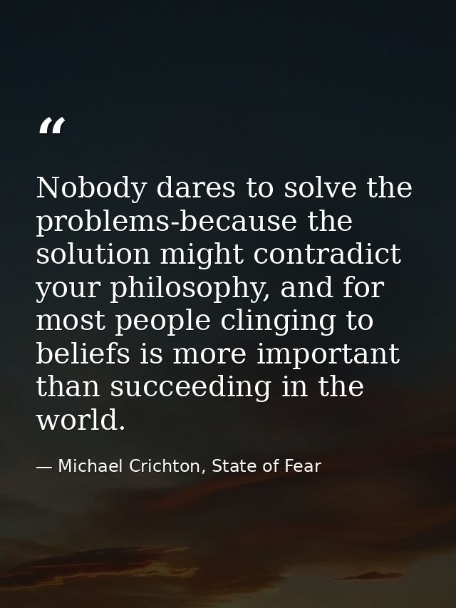 Nobody dares to solve the problems-because the solution might contradict your philosophy, and for most people clinging t — Michael Crichton, State of Fear