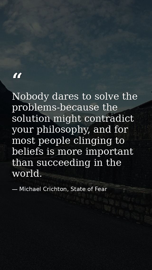 Nobody dares to solve the problems-because the solution might contradict your philosophy, and for most people clinging t — Michael Crichton, State of Fear