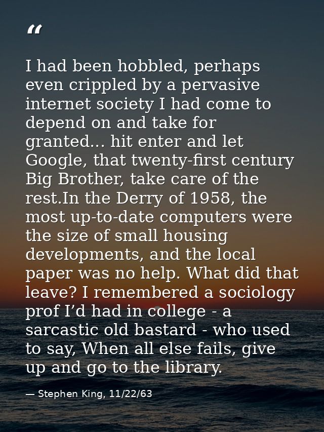 I had been hobbled, perhaps even crippled by a pervasive internet society I had come to depend on and take for granted.. — Stephen King, 11/22/63