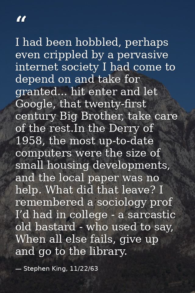 I had been hobbled, perhaps even crippled by a pervasive internet society I had come to depend on and take for granted.. — Stephen King, 11/22/63