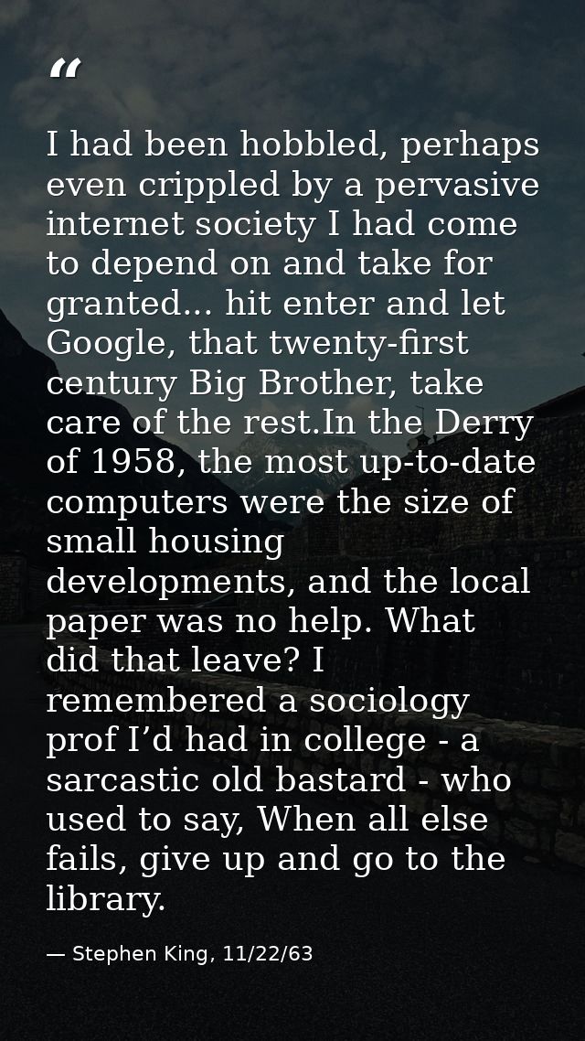 I had been hobbled, perhaps even crippled by a pervasive internet society I had come to depend on and take for granted.. — Stephen King, 11/22/63