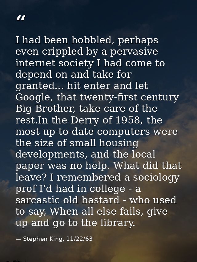 I had been hobbled, perhaps even crippled by a pervasive internet society I had come to depend on and take for granted.. — Stephen King, 11/22/63
