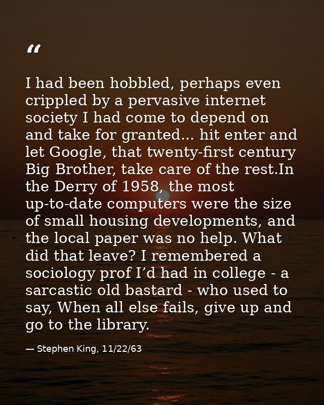 I had been hobbled, perhaps even crippled by a pervasive internet society I had come to depend on and take for granted.. — Stephen King, 11/22/63
