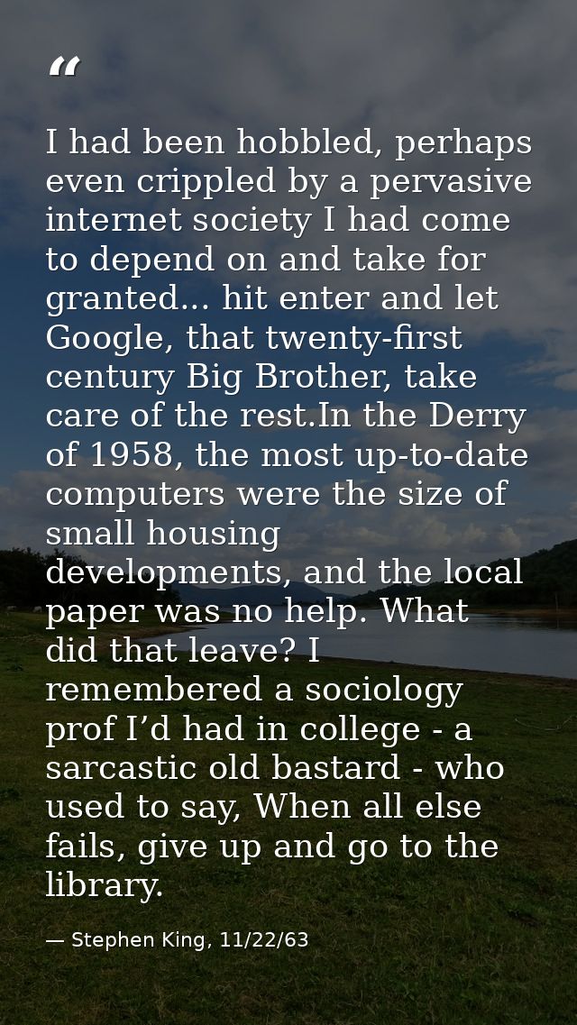 I had been hobbled, perhaps even crippled by a pervasive internet society I had come to depend on and take for granted.. — Stephen King, 11/22/63