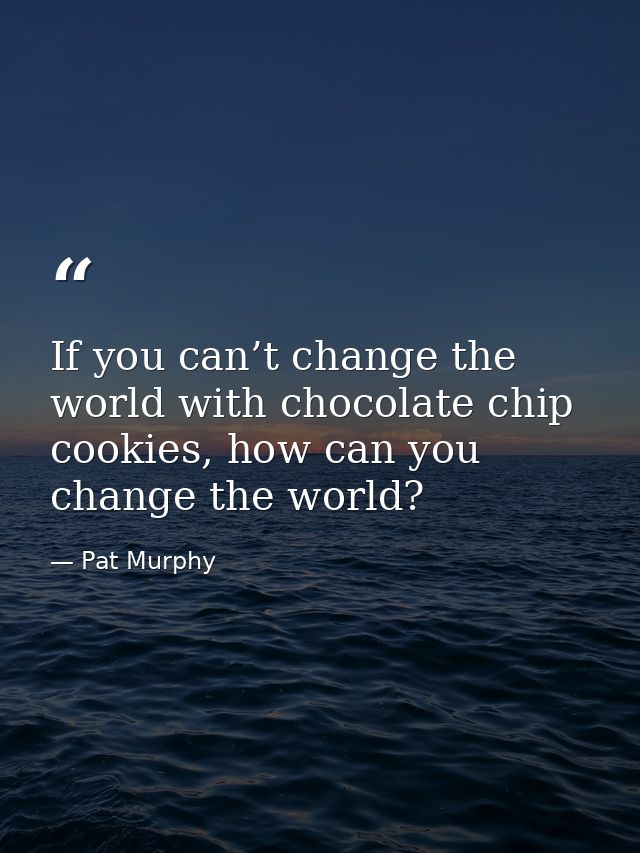 If you can’t change the world with chocolate chip cookies, how can you change the world? — Pat Murphy