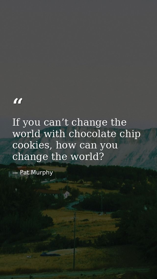 If you can’t change the world with chocolate chip cookies, how can you change the world? — Pat Murphy