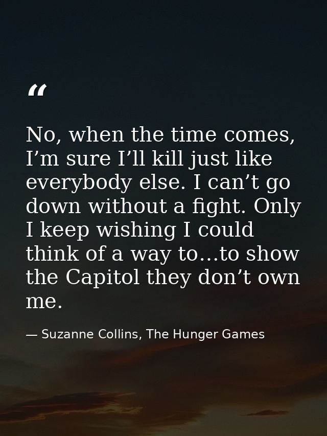 No, when the time comes, I’m sure I’ll kill just like everybody else. I can’t go down without a fight. Only I keep wishi — Suzanne Collins, The Hunger Games