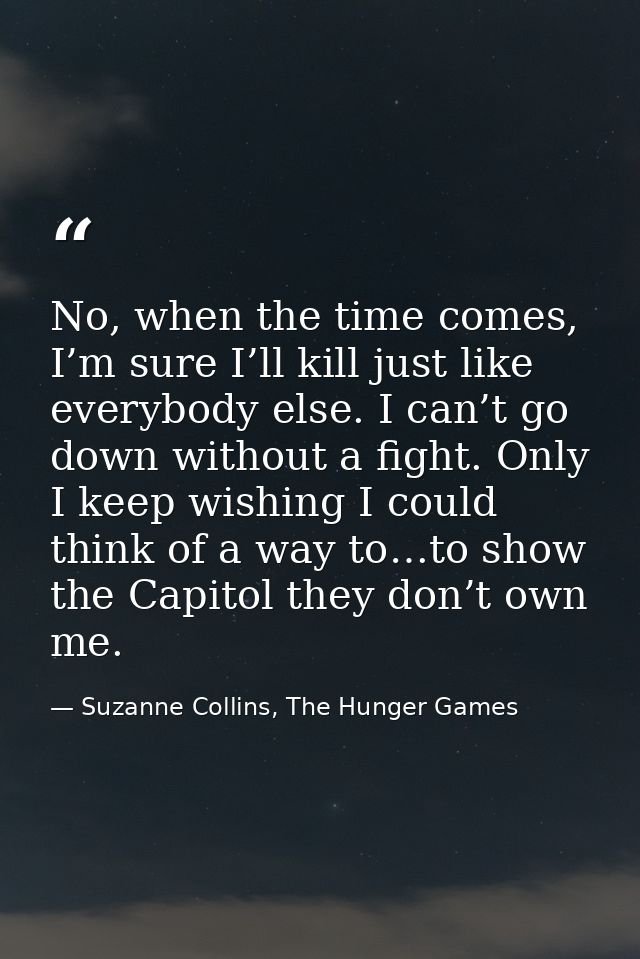 No, when the time comes, I’m sure I’ll kill just like everybody else. I can’t go down without a fight. Only I keep wishi — Suzanne Collins, The Hunger Games