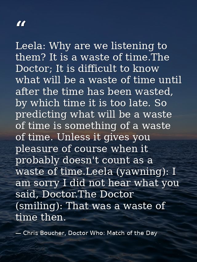 Leela: Why are we listening to them? It is a waste of time.The Doctor; It is difficult to know what will be a waste of t — Chris Boucher, Doctor Who: Match of the Day