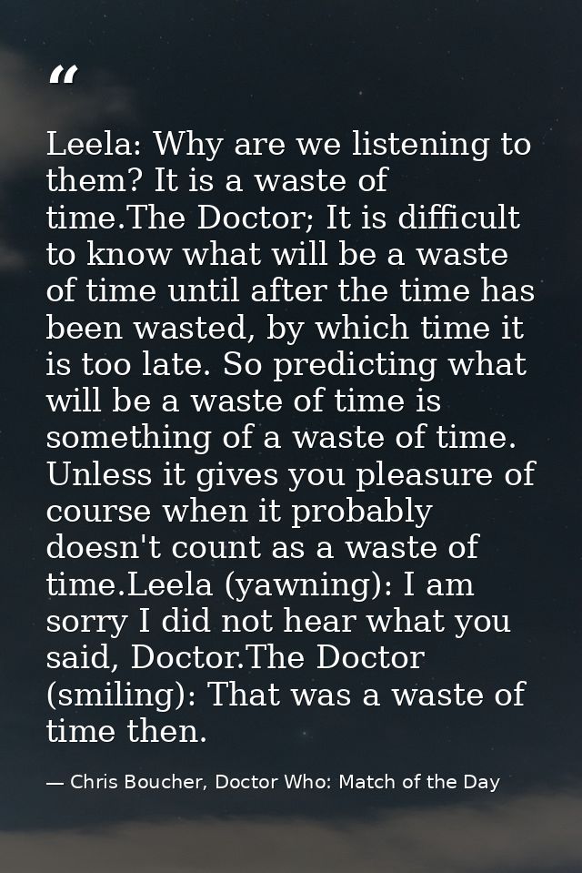 Leela: Why are we listening to them? It is a waste of time.The Doctor; It is difficult to know what will be a waste of t — Chris Boucher, Doctor Who: Match of the Day