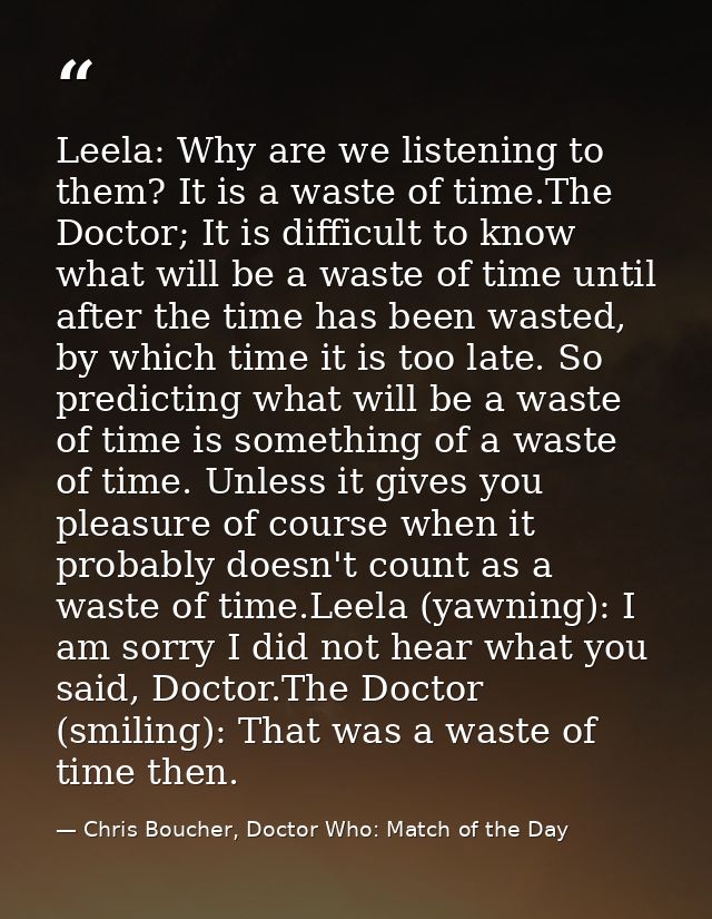 Leela: Why are we listening to them? It is a waste of time.The Doctor; It is difficult to know what will be a waste of t — Chris Boucher, Doctor Who: Match of the Day