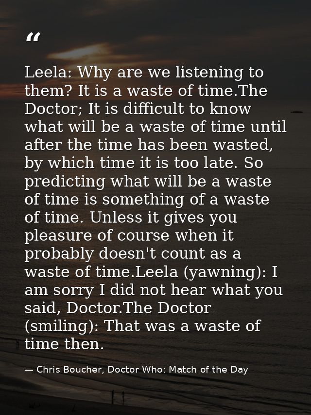 Leela: Why are we listening to them? It is a waste of time.The Doctor; It is difficult to know what will be a waste of t — Chris Boucher, Doctor Who: Match of the Day
