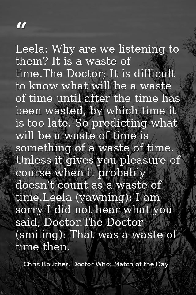 Leela: Why are we listening to them? It is a waste of time.The Doctor; It is difficult to know what will be a waste of t — Chris Boucher, Doctor Who: Match of the Day