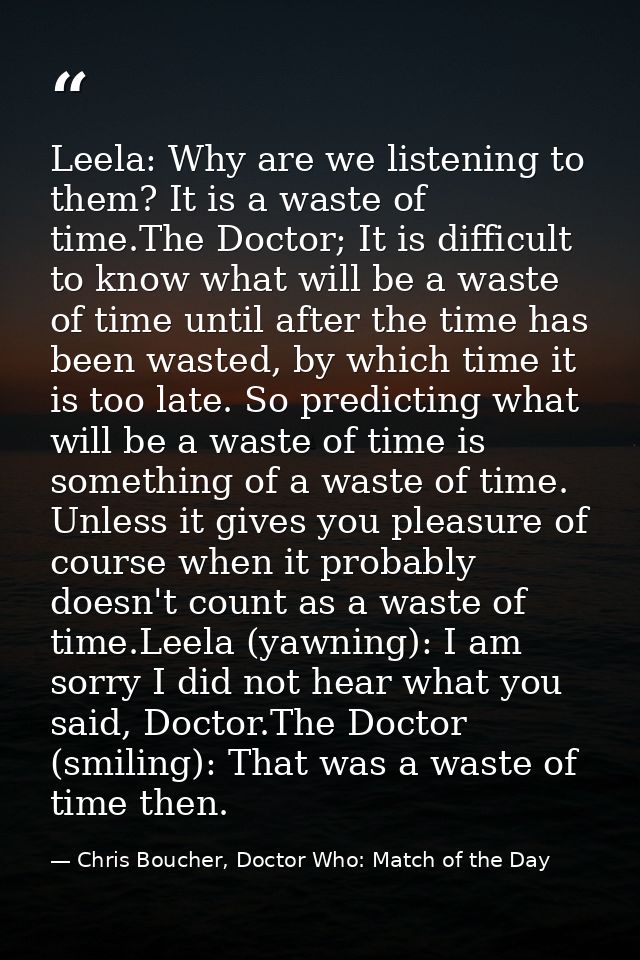 Leela: Why are we listening to them? It is a waste of time.The Doctor; It is difficult to know what will be a waste of t — Chris Boucher, Doctor Who: Match of the Day