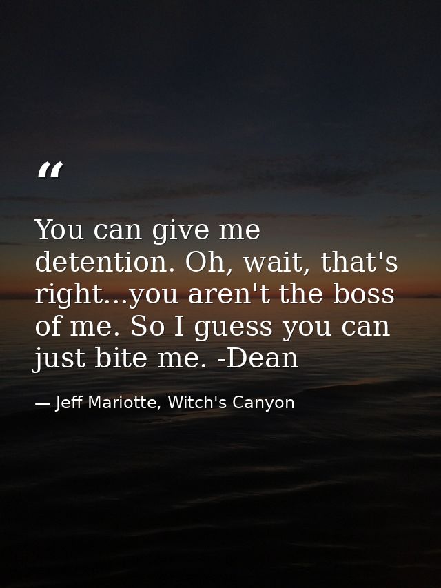 You can give me detention. Oh, wait, that's right...you aren't the boss of me. So I guess you can just bite me. -Dean — Jeff Mariotte, Witch's Canyon