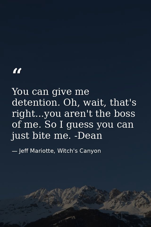 You can give me detention. Oh, wait, that's right...you aren't the boss of me. So I guess you can just bite me. -Dean — Jeff Mariotte, Witch's Canyon