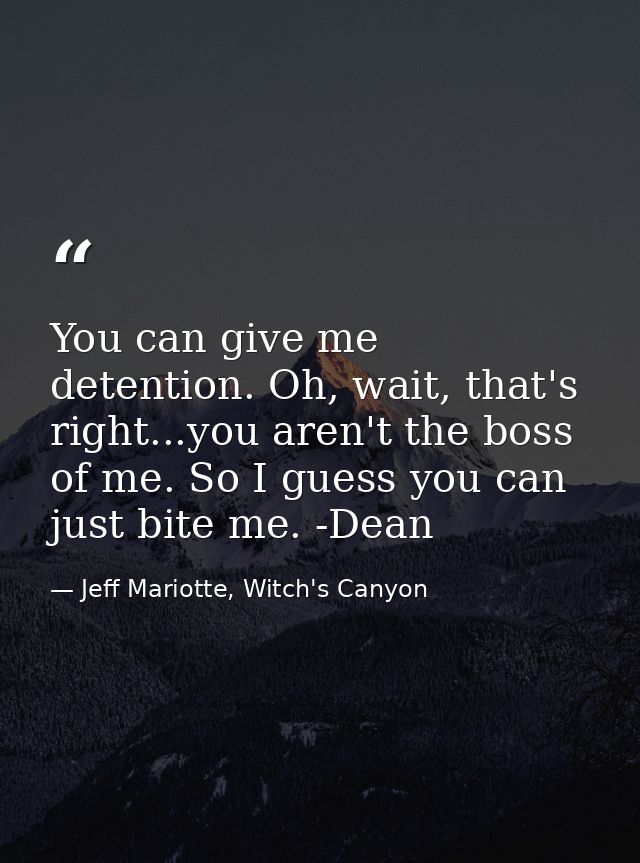 You can give me detention. Oh, wait, that's right...you aren't the boss of me. So I guess you can just bite me. -Dean — Jeff Mariotte, Witch's Canyon