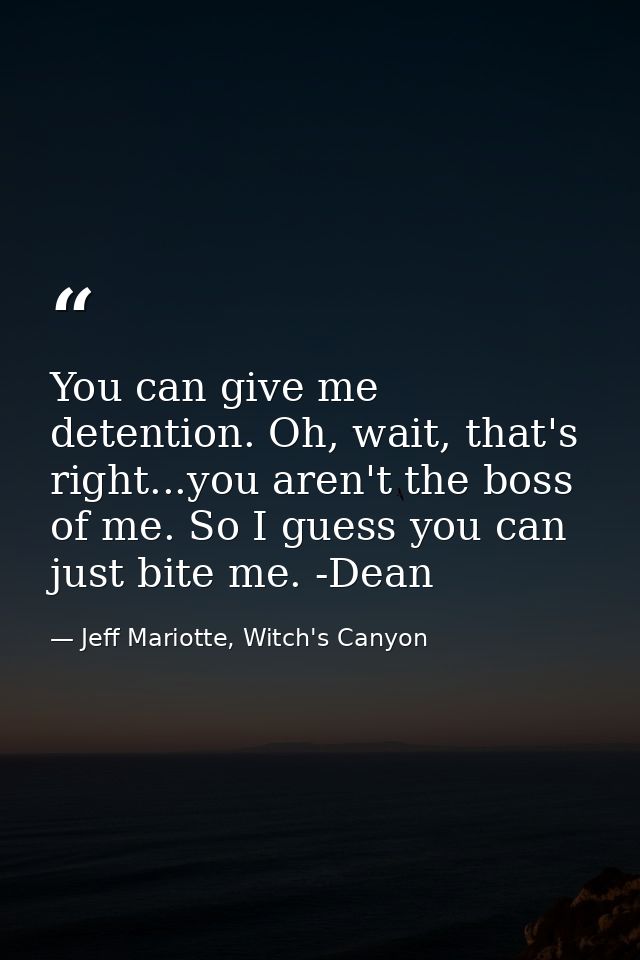 You can give me detention. Oh, wait, that's right...you aren't the boss of me. So I guess you can just bite me. -Dean — Jeff Mariotte, Witch's Canyon