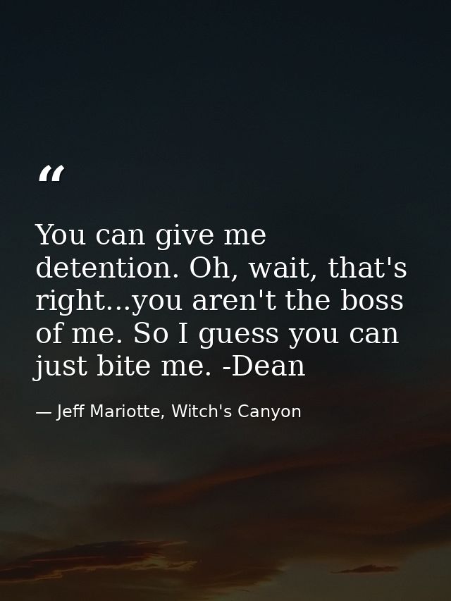 You can give me detention. Oh, wait, that's right...you aren't the boss of me. So I guess you can just bite me. -Dean — Jeff Mariotte, Witch's Canyon