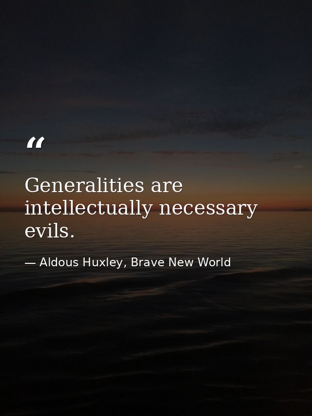 Generalities are intellectually necessary evils. — Aldous Huxley, Brave New World