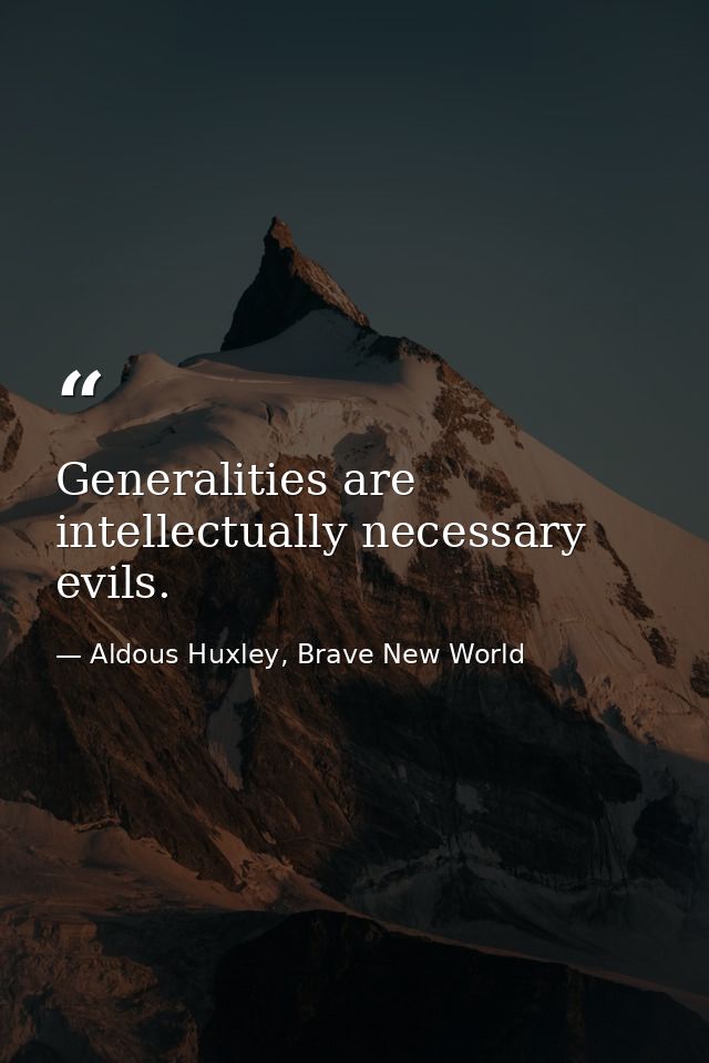 Generalities are intellectually necessary evils. — Aldous Huxley, Brave New World