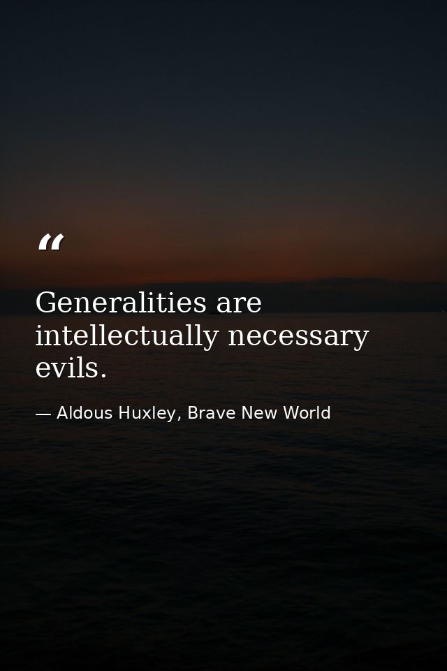 Generalities are intellectually necessary evils. — Aldous Huxley, Brave New World