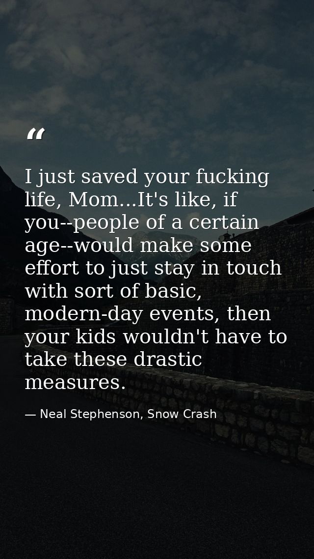 I just saved your fucking life, Mom...It's like, if you--people of a certain age--would make some effort to just stay in — Neal Stephenson, Snow Crash
