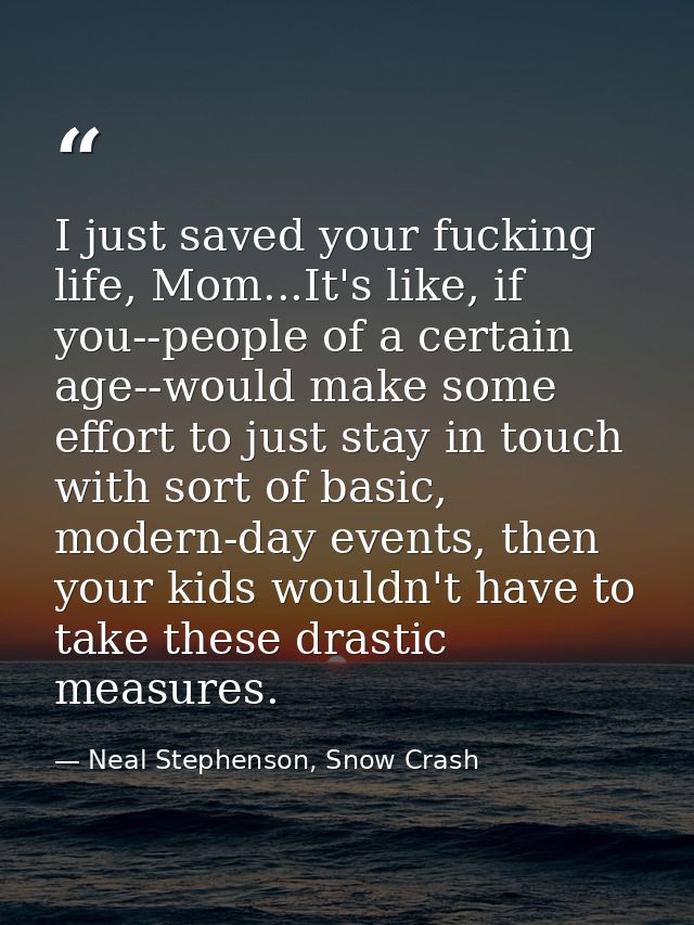 I just saved your fucking life, Mom...It's like, if you--people of a certain age--would make some effort to just stay in — Neal Stephenson, Snow Crash