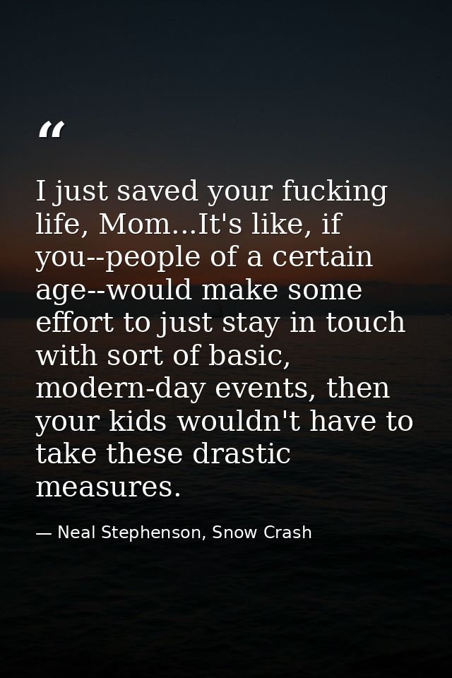I just saved your fucking life, Mom...It's like, if you--people of a certain age--would make some effort to just stay in — Neal Stephenson, Snow Crash