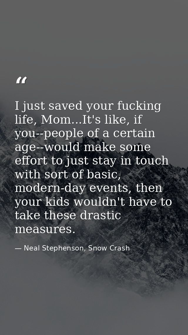 I just saved your fucking life, Mom...It's like, if you--people of a certain age--would make some effort to just stay in — Neal Stephenson, Snow Crash
