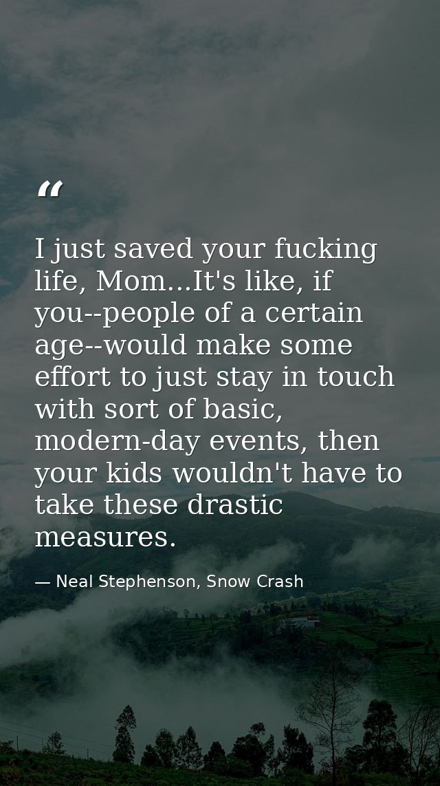 I just saved your fucking life, Mom...It's like, if you--people of a certain age--would make some effort to just stay in — Neal Stephenson, Snow Crash