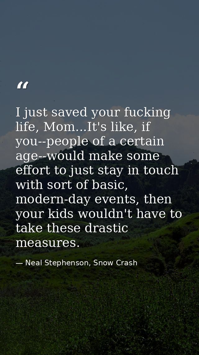I just saved your fucking life, Mom...It's like, if you--people of a certain age--would make some effort to just stay in — Neal Stephenson, Snow Crash