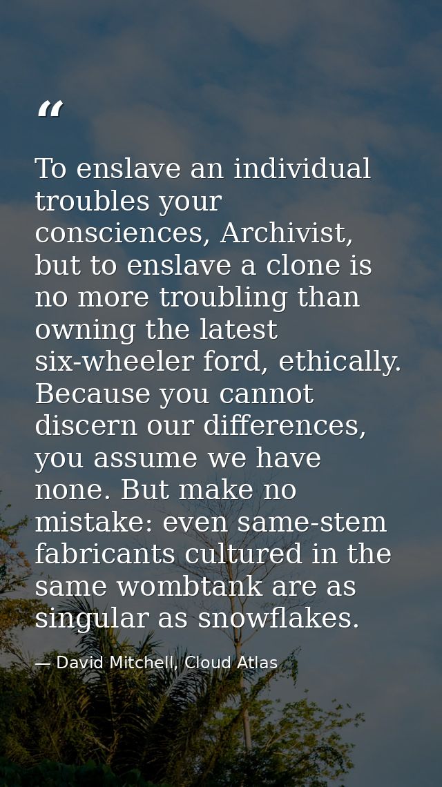 To enslave an individual troubles your consciences, Archivist, but to enslave a clone is no more troubling than owning t — David Mitchell, Cloud Atlas
