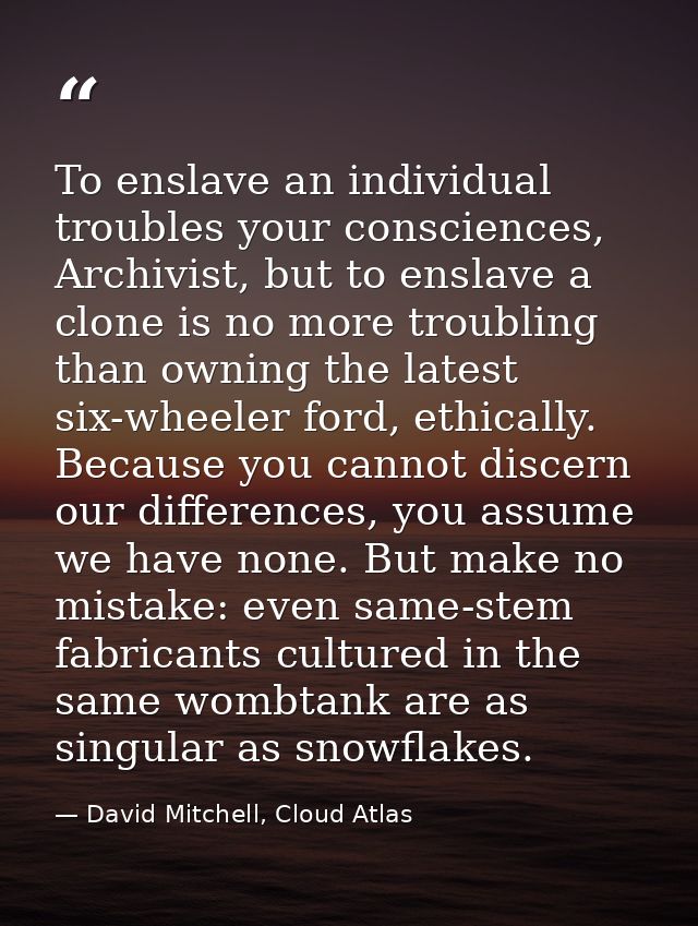 To enslave an individual troubles your consciences, Archivist, but to enslave a clone is no more troubling than owning t — David Mitchell, Cloud Atlas