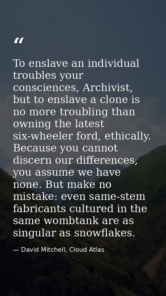 To enslave an individual troubles your consciences, Archivist, but to enslave a clone is no more troubling than owning t — David Mitchell, Cloud Atlas