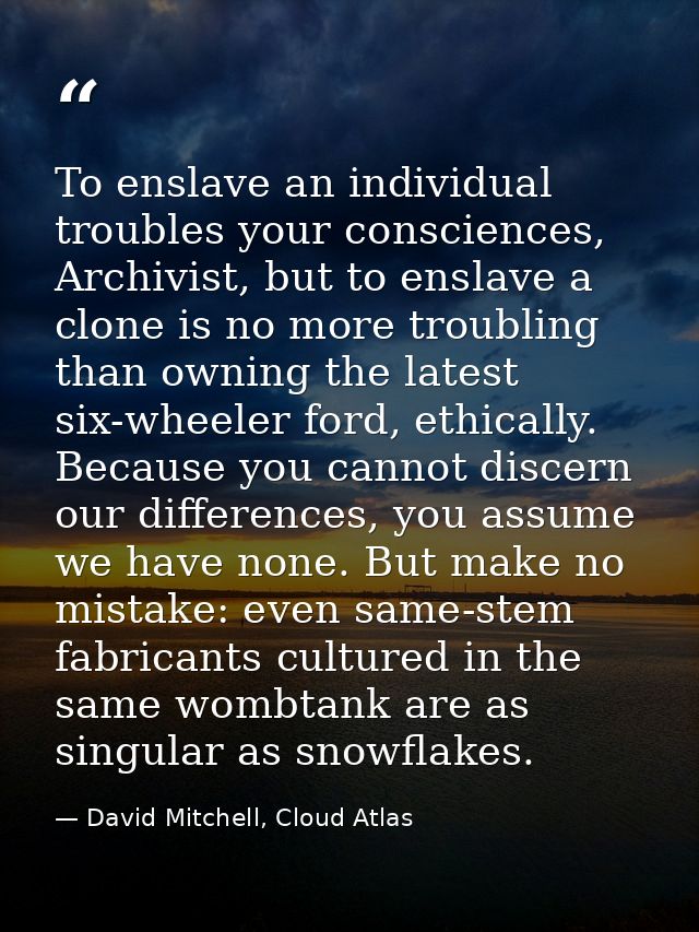 To enslave an individual troubles your consciences, Archivist, but to enslave a clone is no more troubling than owning t — David Mitchell, Cloud Atlas