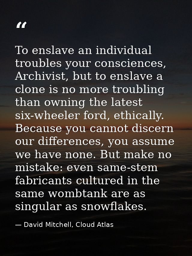 To enslave an individual troubles your consciences, Archivist, but to enslave a clone is no more troubling than owning t — David Mitchell, Cloud Atlas