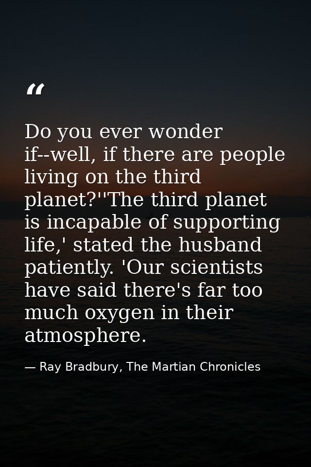 Do you ever wonder if--well, if there are people living on the third planet?''The third planet is incapable of supportin — Ray Bradbury, The Martian Chronicles