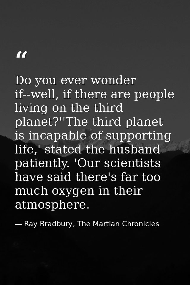 Do you ever wonder if--well, if there are people living on the third planet?''The third planet is incapable of supportin — Ray Bradbury, The Martian Chronicles