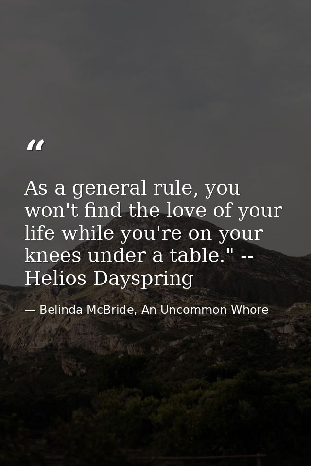 As a general rule, you won't find the love of your life while you're on your knees under a table." -- Helios Dayspring — Belinda McBride, An Uncommon Whore