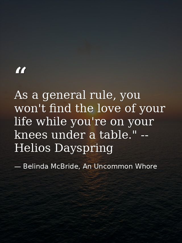 As a general rule, you won't find the love of your life while you're on your knees under a table." -- Helios Dayspring — Belinda McBride, An Uncommon Whore