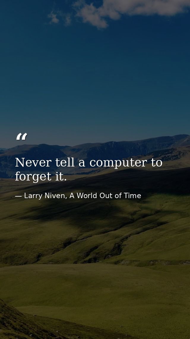 Never tell a computer to forget it. — Larry Niven, A World Out of Time