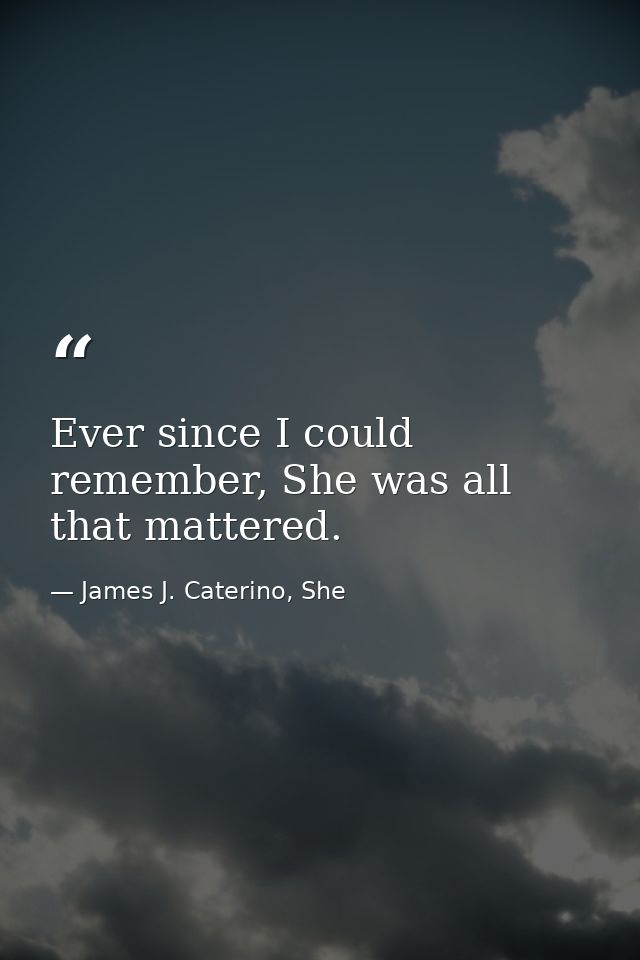Ever since I could remember, She was all that mattered. — James J. Caterino, She