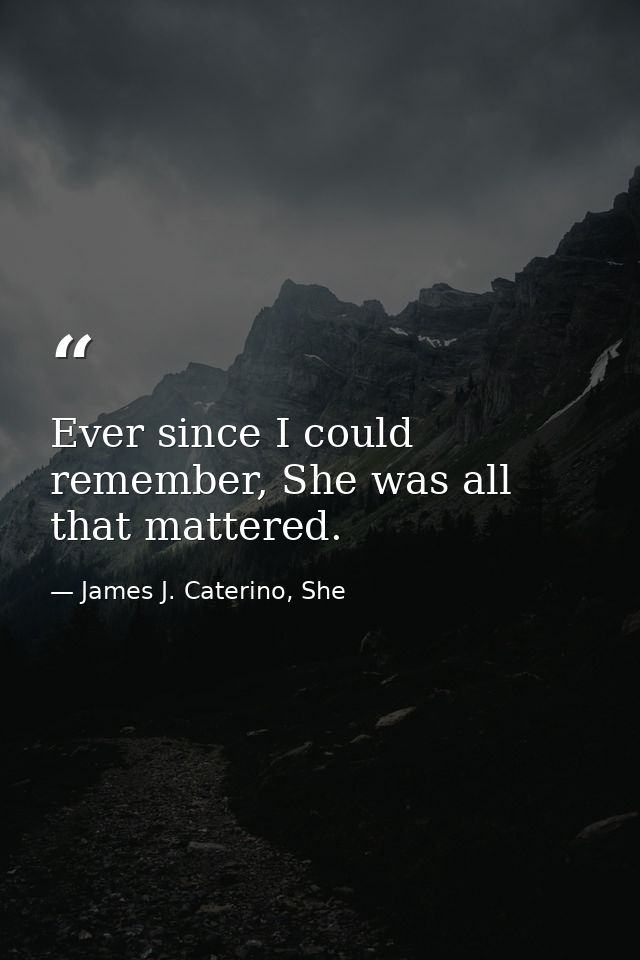 Ever since I could remember, She was all that mattered. — James J. Caterino, She